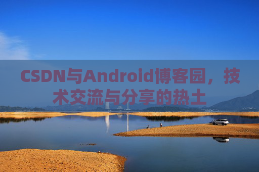 CSDN与Android博客园,技术交流与分享的热土