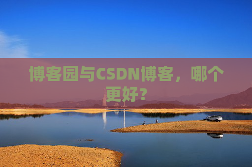 博客园与CSDN博客,哪个更好?