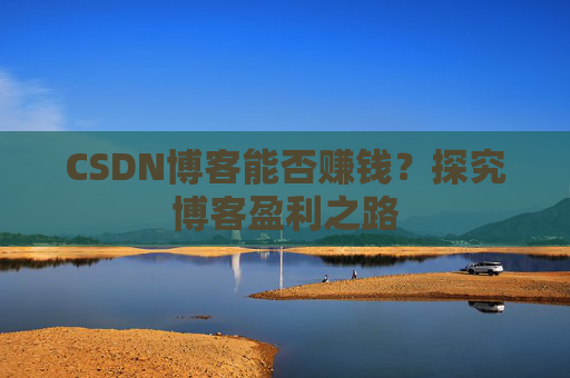 CSDN博客能否赚钱？探究博客盈利之路
