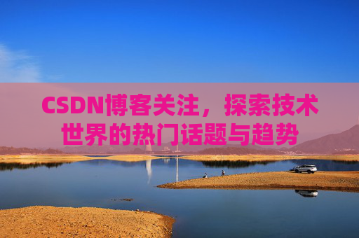 CSDN博客关注，探索技术世界的热门话题与趋势